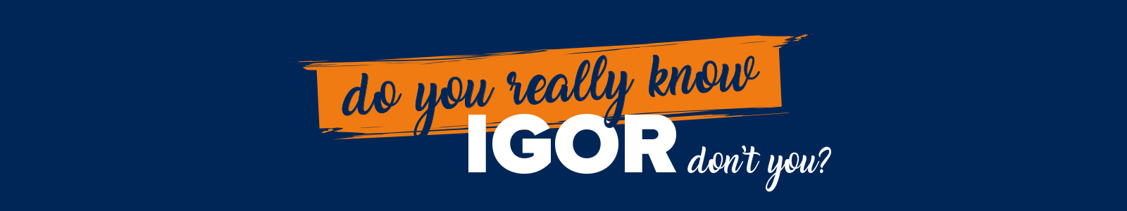 Do you really know IGOR don’t you?